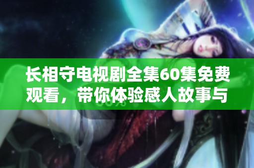 长相守电视剧全集60集免费观看，带你体验感人故事与无尽爱恋。