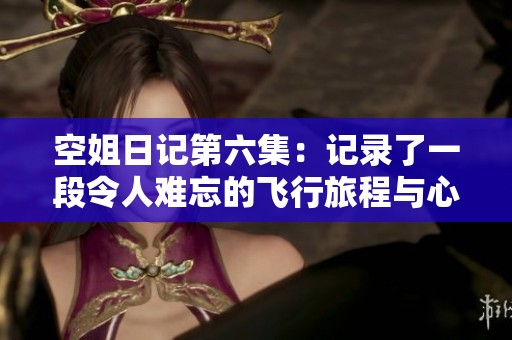 空姐日记第六集：记录了一段令人难忘的飞行旅程与心灵故事