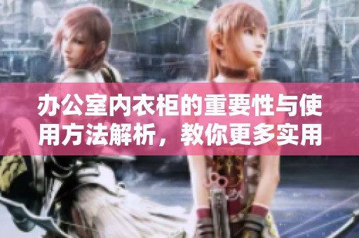 办公室内衣柜的重要性与使用方法解析，教你更多实用技巧与建议