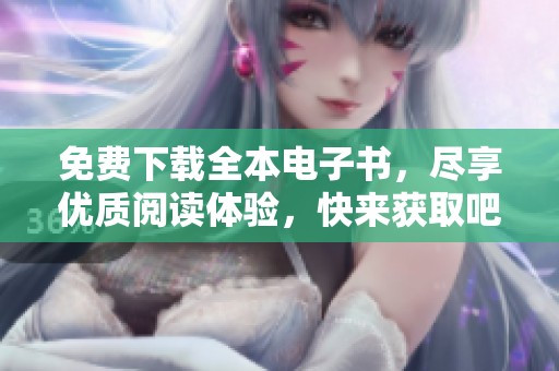 免费下载全本电子书，尽享优质阅读体验，快来获取吧！