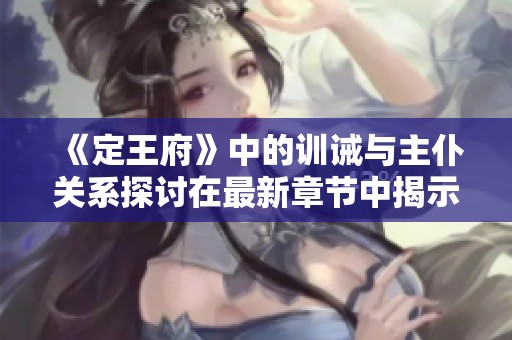 《定王府》中的训诫与主仆关系探讨在最新章节中揭示更深层次的内容