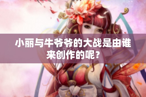 小丽与牛爷爷的大战是由谁来创作的呢？
