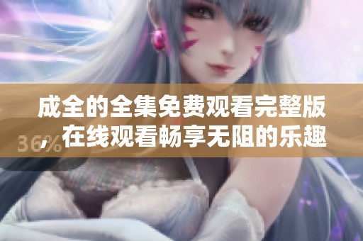 成全的全集免费观看完整版，在线观看畅享无阻的乐趣体验