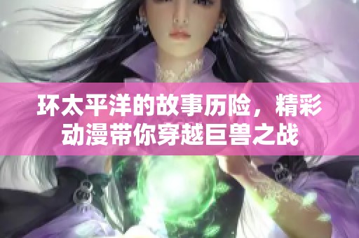 环太平洋的故事历险，精彩动漫带你穿越巨兽之战