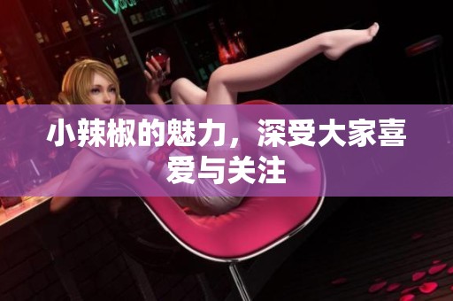 小辣椒的魅力，深受大家喜爱与关注
