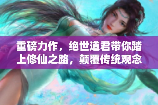 重磅力作，绝世道君带你踏上修仙之路，颠覆传统观念！