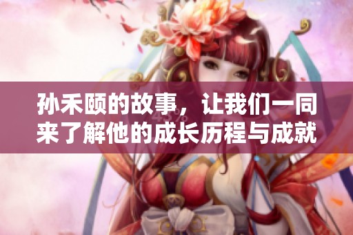 孙禾颐的故事，让我们一同来了解他的成长历程与成就。