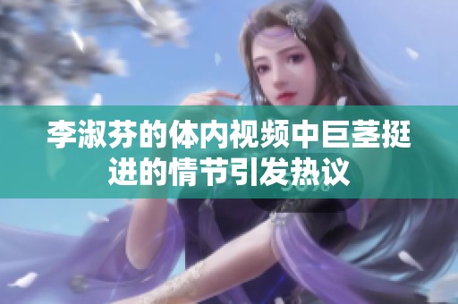 李淑芬的体内视频中巨茎挺进的情节引发热议