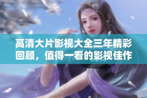 高清大片影视大全三年精彩回顾，值得一看的影视佳作汇总