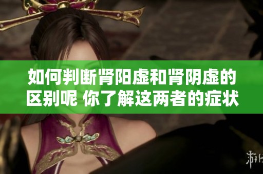 如何判断肾阳虚和肾阴虚的区别呢 你了解这两者的症状吗