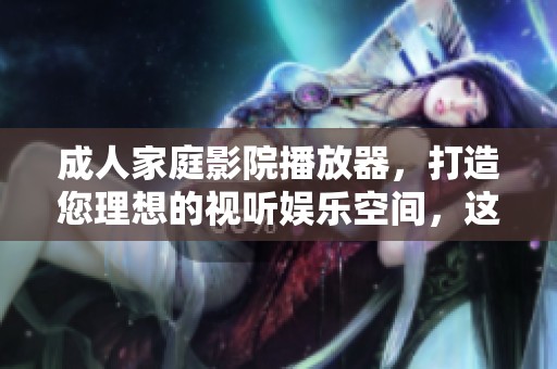 **家庭影院播放器，打造您理想的视听娱乐空间，这是无可替代的选择