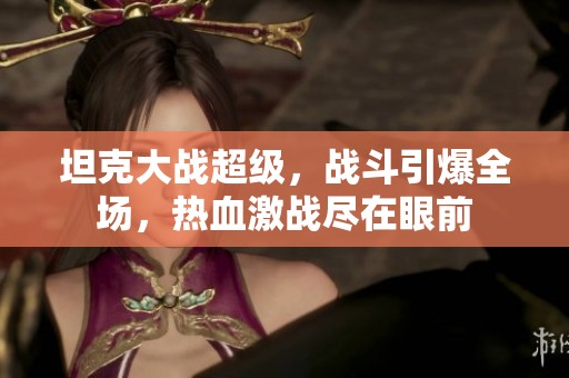 坦克大战超级，战斗引爆全场，热血激战尽在眼前
