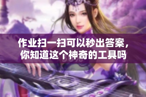 作业扫一扫可以秒出答案，你知道这个神奇的工具吗