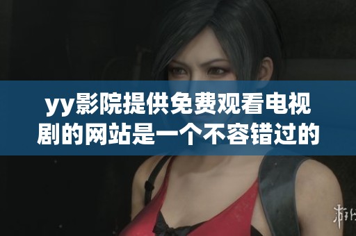 yy影院提供免费观看电视剧的网站是一个不容错过的平台