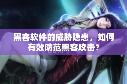 黑客软件的威胁隐患，如何有效防范黑客攻击？