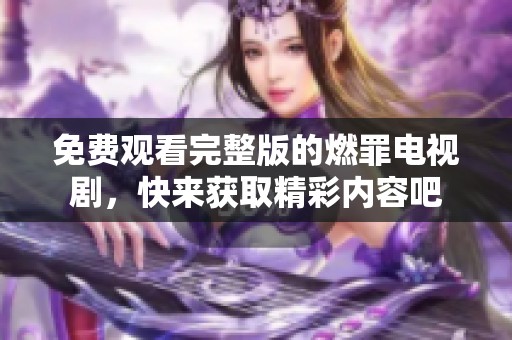 免费观看完整版的燃罪电视剧，快来获取精彩内容吧