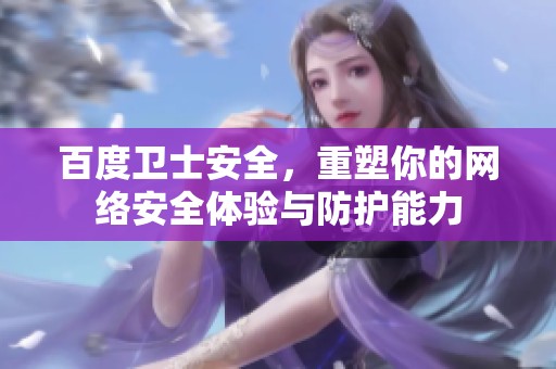 百度卫士安全，重塑你的网络安全体验与防护能力