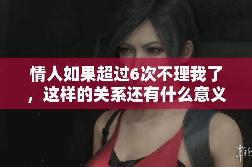 情人如果超过6次不理我了，这样的关系还有什么意义呢