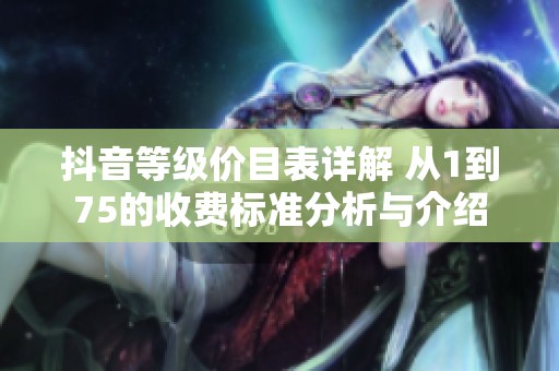 抖音等级价目表详解 从1到75的收费标准分析与介绍