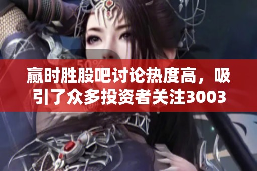 赢时胜股吧讨论热度高，吸引了众多投资者关注300377