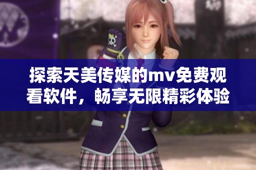 探索天美传媒的mv免费观看软件，畅享无限精彩体验与乐趣