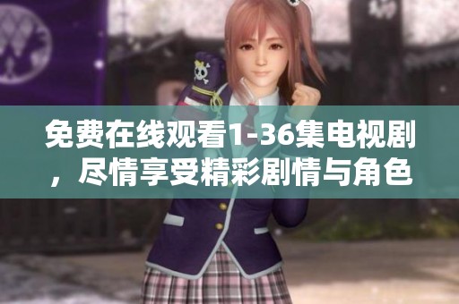 免费在线观看1-36集电视剧，尽情享受精彩剧情与角色发展
