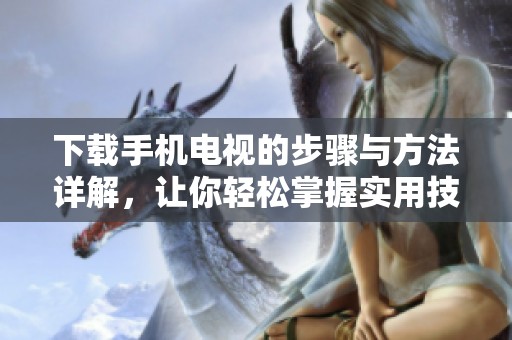 下载手机电视的步骤与方法详解，让你轻松掌握实用技巧