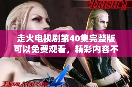 走火电视剧第40集完整版可以免费观看，精彩内容不容错过！