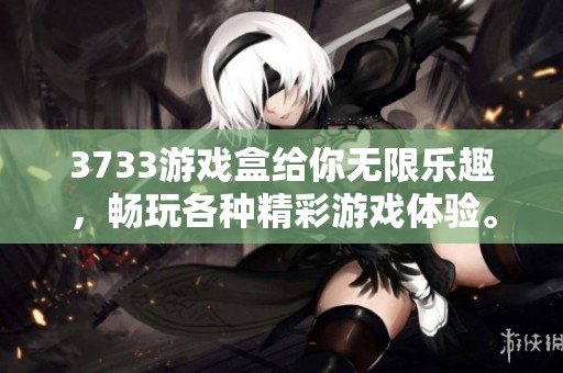 3733游戏盒给你无限乐趣，畅玩各种精彩游戏体验。