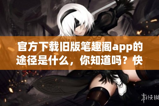 官方下载旧版笔趣阁app的途径是什么，你知道吗？快来了解一下吧！