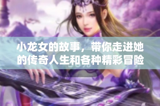 小龙女的故事，带你走进她的传奇人生和各种精彩冒险