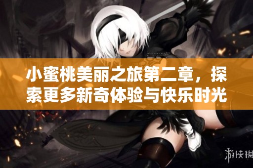 小蜜桃美丽之旅第二章，探索更多新奇体验与快乐时光