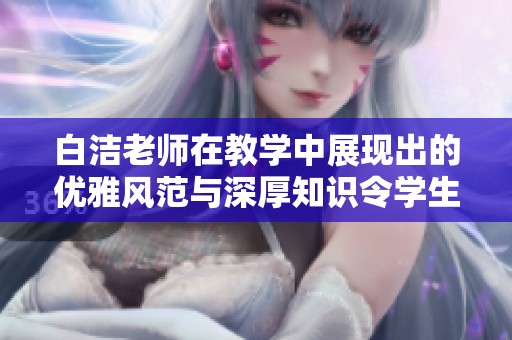白洁老师在教学中展现出的优雅风范与深厚知识令学生们佩服不已