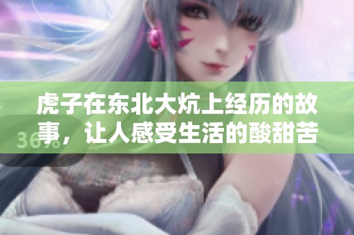 虎子在东北大炕上经历的故事，让人感受生活的酸甜苦辣