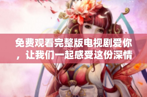 免费观看完整版电视剧爱你，让我们一起感受这份深情吧