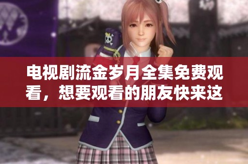 电视剧流金岁月全集免费观看，想要观看的朋友快来这里！