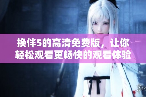 换伴5的高清免费版，让你轻松观看更畅快的观看体验