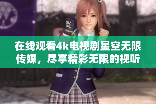 在线观看4k电视剧星空无限传媒，尽享精彩无限的视听盛宴