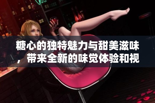 糖心的独特魅力与甜美滋味，带来全新的味觉体验和视觉享受