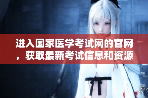进入国家医学考试网的官网，获取最新考试信息和资源指南