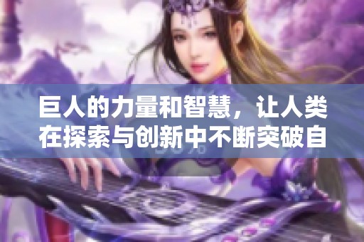 巨人的力量和智慧，让人类在探索与创新中不断突破自己