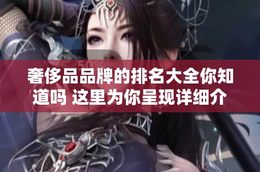 奢侈品品牌的排名大全你知道吗 这里为你呈现详细介绍和分析