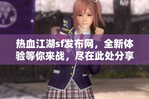 热血江湖sf发布网，全新体验等你来战，尽在此处分享！