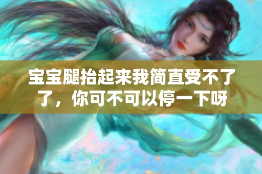 宝宝腿抬起来我简直受不了了，你可不可以停一下呀
