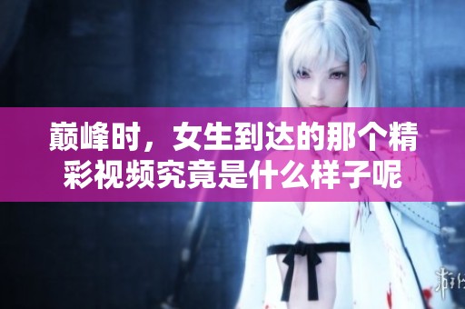 巅峰时，女生到达的那个精彩视频究竟是什么样子呢