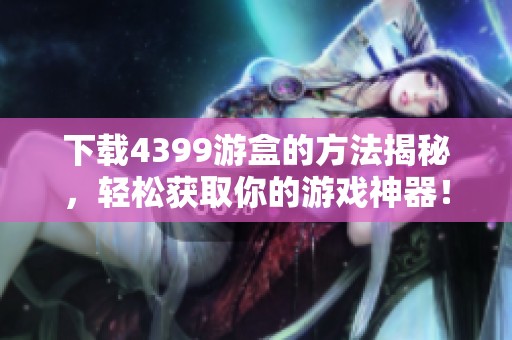 下载4399游盒的方法揭秘，轻松获取你的游戏神器！