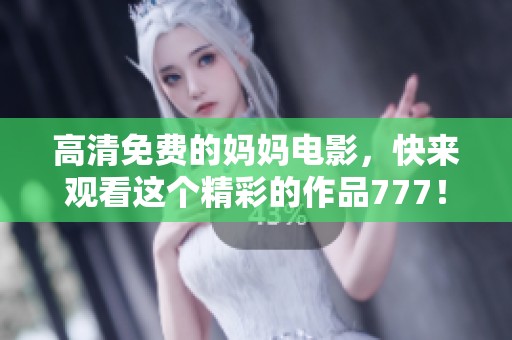 高清免费的妈妈电影，快来观看这个精彩的作品777！