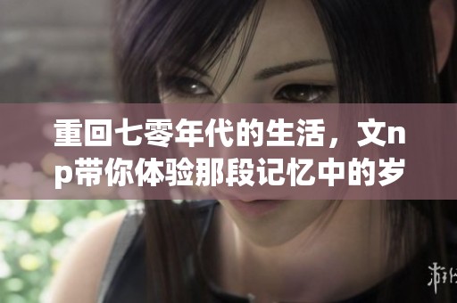 重回七零年代的生活，文np带你体验那段记忆中的岁月