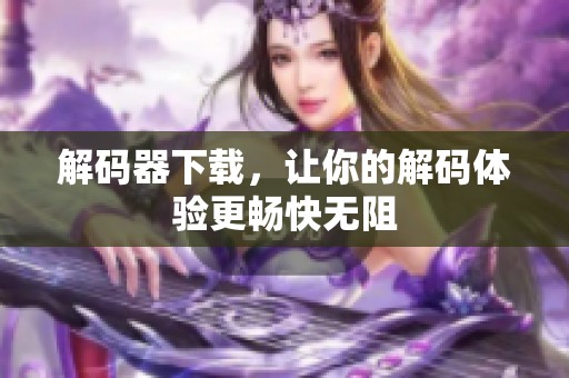 解码器下载，让你的解码体验更畅快无阻