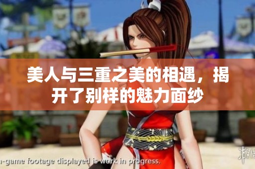 美人与三重之美的相遇，揭开了别样的魅力面纱